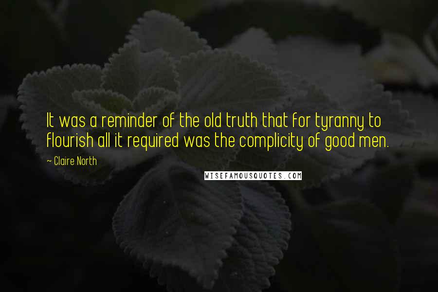 Claire North Quotes: It was a reminder of the old truth that for tyranny to flourish all it required was the complicity of good men.