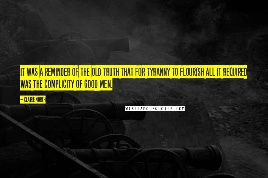 Claire North Quotes: It was a reminder of the old truth that for tyranny to flourish all it required was the complicity of good men.