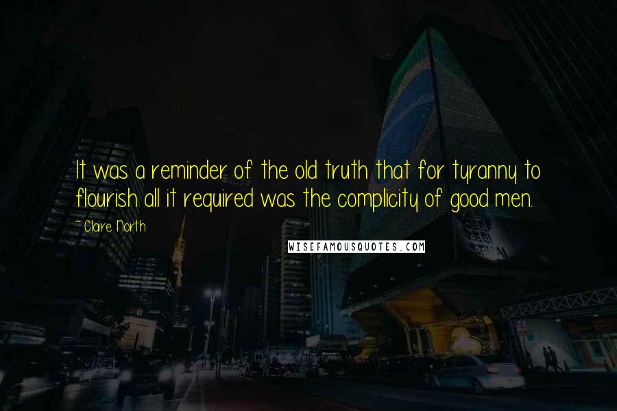 Claire North Quotes: It was a reminder of the old truth that for tyranny to flourish all it required was the complicity of good men.