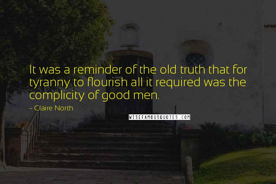 Claire North Quotes: It was a reminder of the old truth that for tyranny to flourish all it required was the complicity of good men.