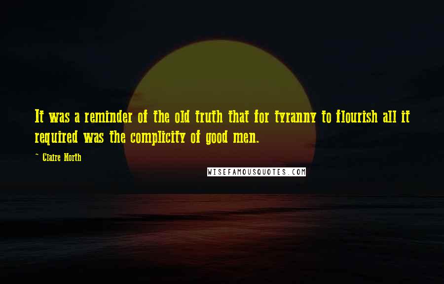 Claire North Quotes: It was a reminder of the old truth that for tyranny to flourish all it required was the complicity of good men.