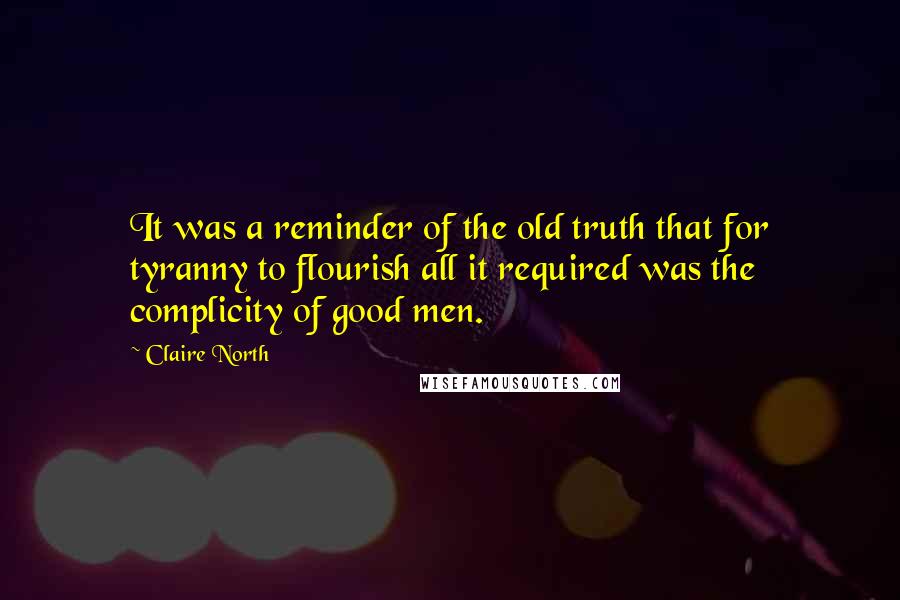 Claire North Quotes: It was a reminder of the old truth that for tyranny to flourish all it required was the complicity of good men.