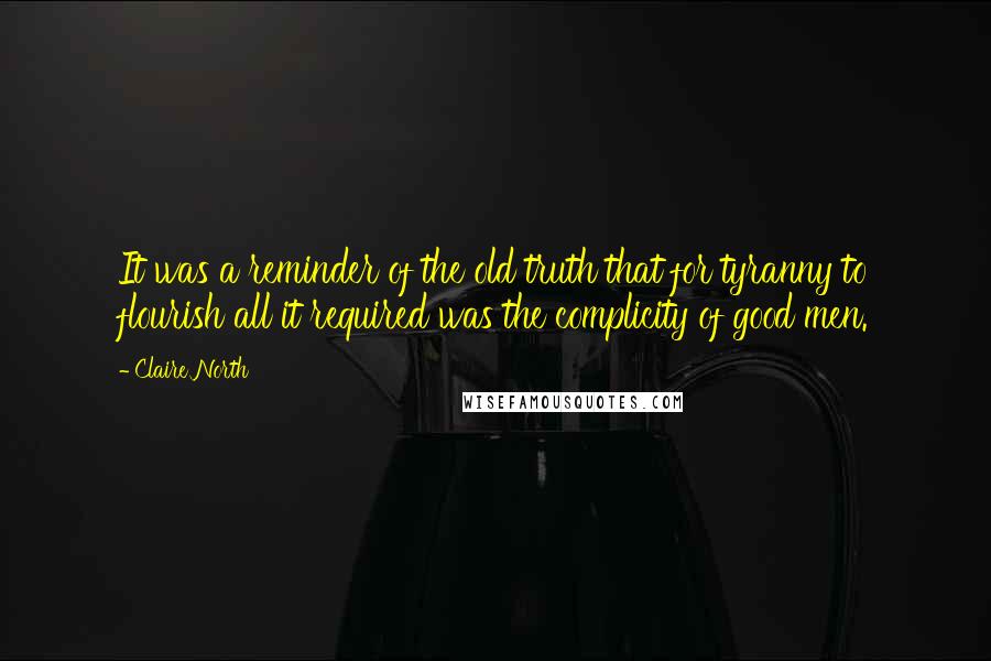 Claire North Quotes: It was a reminder of the old truth that for tyranny to flourish all it required was the complicity of good men.