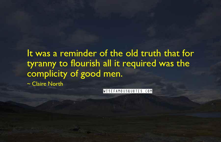 Claire North Quotes: It was a reminder of the old truth that for tyranny to flourish all it required was the complicity of good men.