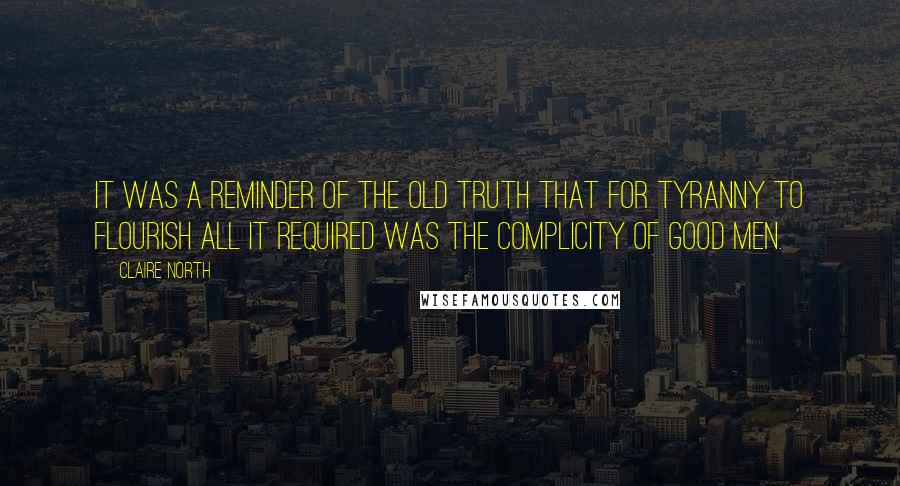 Claire North Quotes: It was a reminder of the old truth that for tyranny to flourish all it required was the complicity of good men.