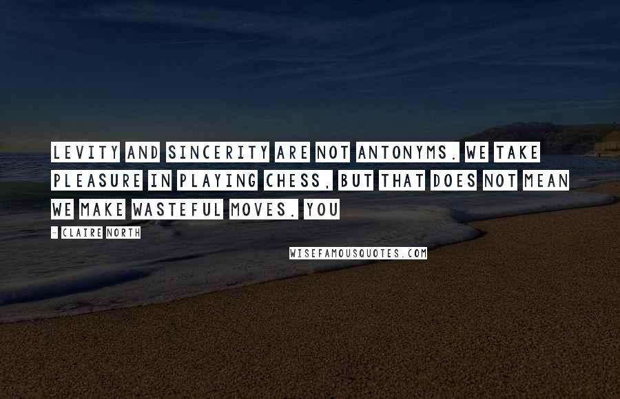 Claire North Quotes: Levity and sincerity are not antonyms. We take pleasure in playing chess, but that does not mean we make wasteful moves. You