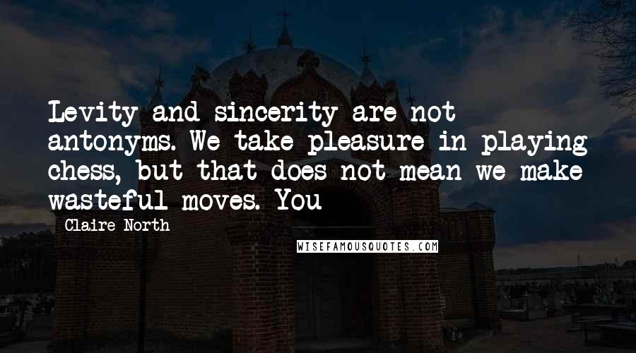 Claire North Quotes: Levity and sincerity are not antonyms. We take pleasure in playing chess, but that does not mean we make wasteful moves. You