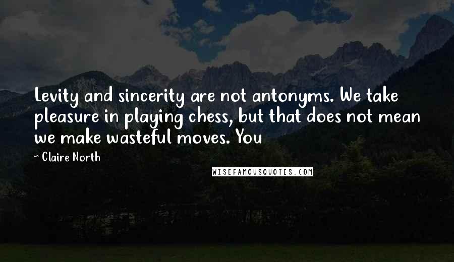 Claire North Quotes: Levity and sincerity are not antonyms. We take pleasure in playing chess, but that does not mean we make wasteful moves. You