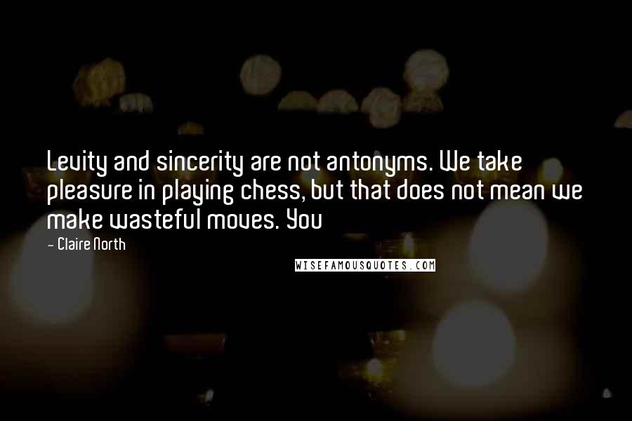 Claire North Quotes: Levity and sincerity are not antonyms. We take pleasure in playing chess, but that does not mean we make wasteful moves. You