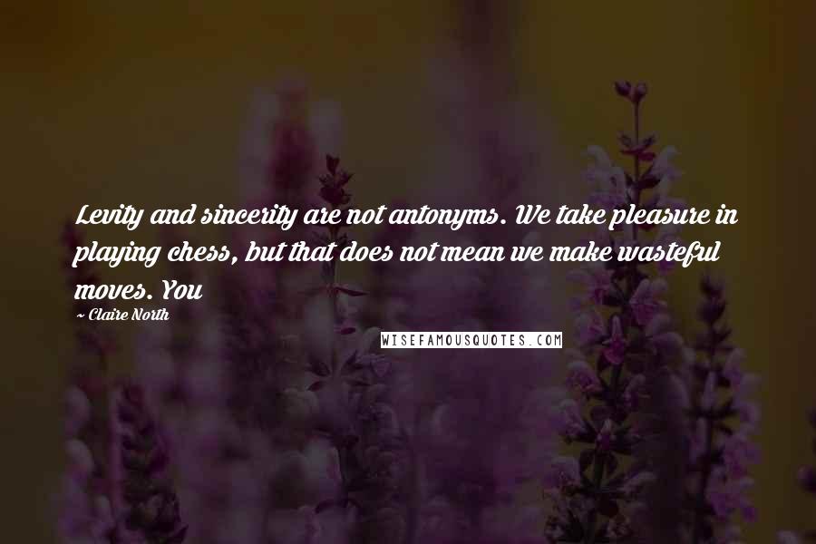 Claire North Quotes: Levity and sincerity are not antonyms. We take pleasure in playing chess, but that does not mean we make wasteful moves. You