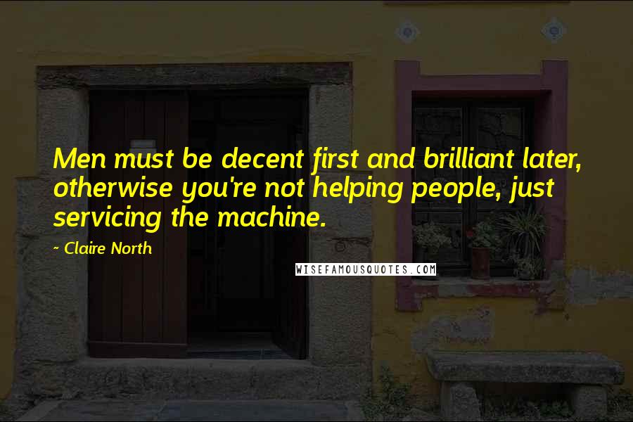 Claire North Quotes: Men must be decent first and brilliant later, otherwise you're not helping people, just servicing the machine.