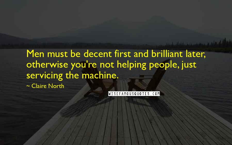 Claire North Quotes: Men must be decent first and brilliant later, otherwise you're not helping people, just servicing the machine.