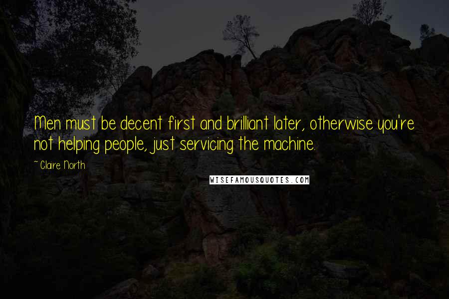 Claire North Quotes: Men must be decent first and brilliant later, otherwise you're not helping people, just servicing the machine.