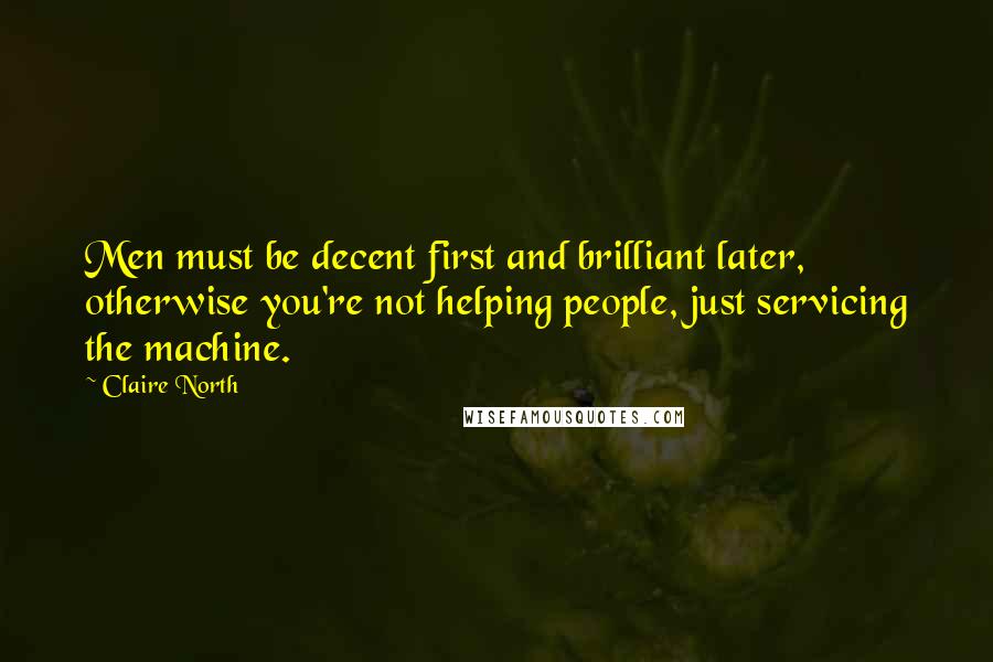 Claire North Quotes: Men must be decent first and brilliant later, otherwise you're not helping people, just servicing the machine.