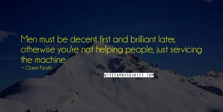 Claire North Quotes: Men must be decent first and brilliant later, otherwise you're not helping people, just servicing the machine.