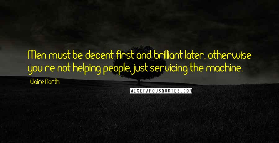 Claire North Quotes: Men must be decent first and brilliant later, otherwise you're not helping people, just servicing the machine.