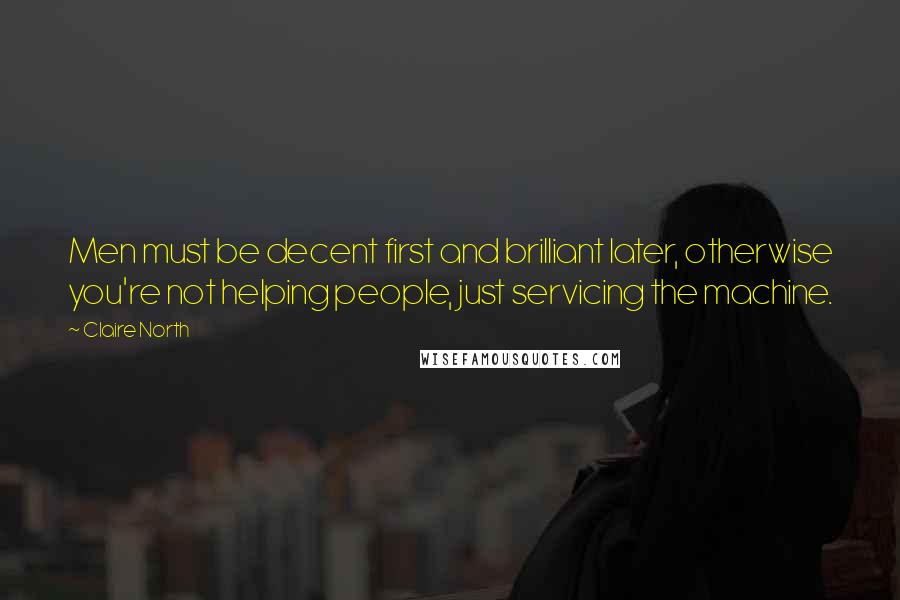 Claire North Quotes: Men must be decent first and brilliant later, otherwise you're not helping people, just servicing the machine.