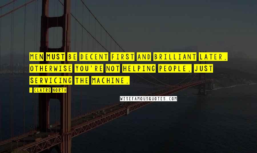 Claire North Quotes: Men must be decent first and brilliant later, otherwise you're not helping people, just servicing the machine.