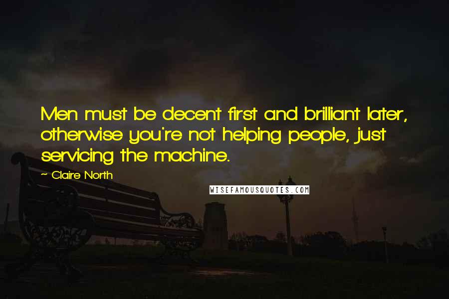 Claire North Quotes: Men must be decent first and brilliant later, otherwise you're not helping people, just servicing the machine.