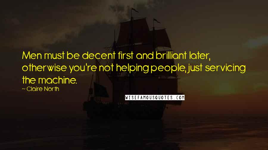 Claire North Quotes: Men must be decent first and brilliant later, otherwise you're not helping people, just servicing the machine.