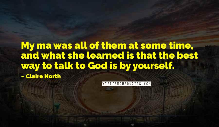Claire North Quotes: My ma was all of them at some time, and what she learned is that the best way to talk to God is by yourself.