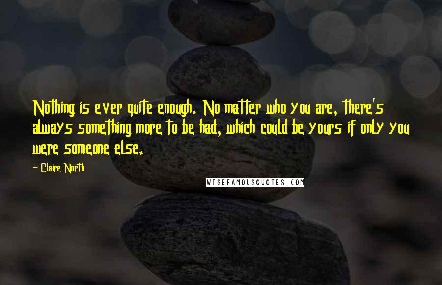 Claire North Quotes: Nothing is ever quite enough. No matter who you are, there's always something more to be had, which could be yours if only you were someone else.