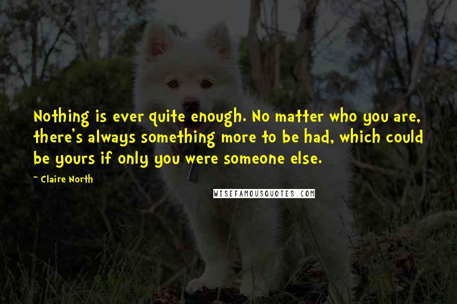 Claire North Quotes: Nothing is ever quite enough. No matter who you are, there's always something more to be had, which could be yours if only you were someone else.