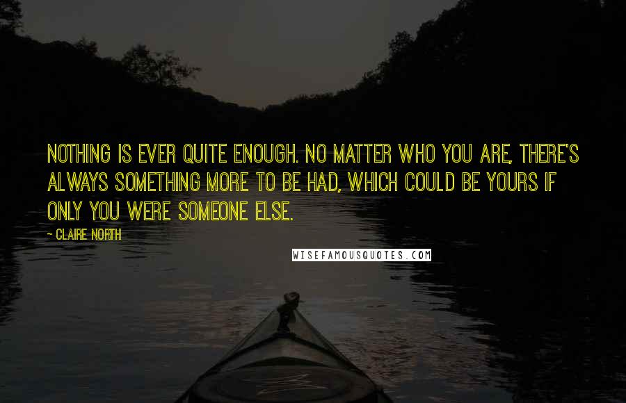 Claire North Quotes: Nothing is ever quite enough. No matter who you are, there's always something more to be had, which could be yours if only you were someone else.
