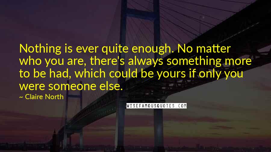 Claire North Quotes: Nothing is ever quite enough. No matter who you are, there's always something more to be had, which could be yours if only you were someone else.