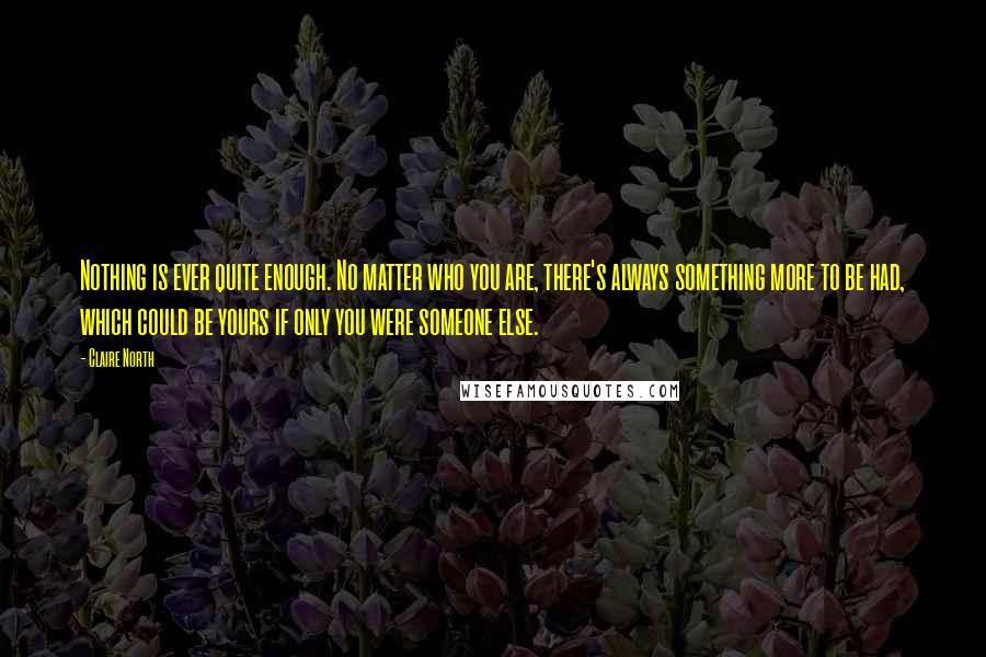 Claire North Quotes: Nothing is ever quite enough. No matter who you are, there's always something more to be had, which could be yours if only you were someone else.