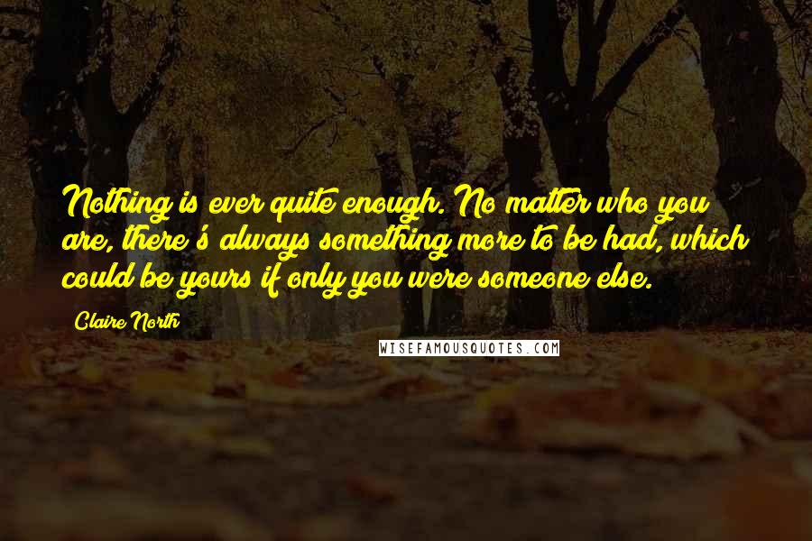 Claire North Quotes: Nothing is ever quite enough. No matter who you are, there's always something more to be had, which could be yours if only you were someone else.
