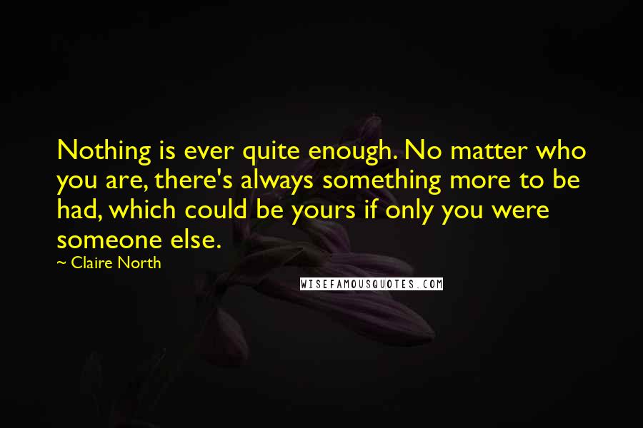 Claire North Quotes: Nothing is ever quite enough. No matter who you are, there's always something more to be had, which could be yours if only you were someone else.