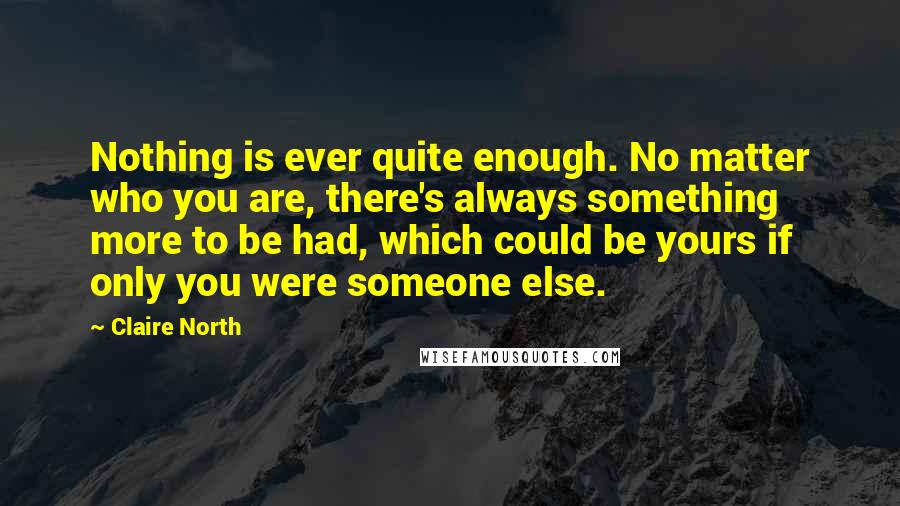 Claire North Quotes: Nothing is ever quite enough. No matter who you are, there's always something more to be had, which could be yours if only you were someone else.