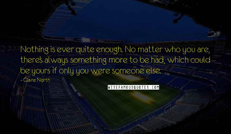 Claire North Quotes: Nothing is ever quite enough. No matter who you are, there's always something more to be had, which could be yours if only you were someone else.