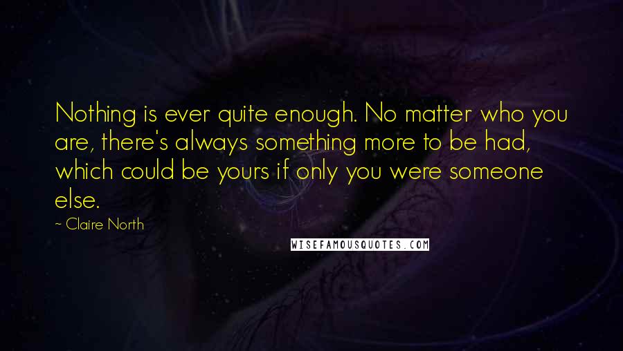 Claire North Quotes: Nothing is ever quite enough. No matter who you are, there's always something more to be had, which could be yours if only you were someone else.