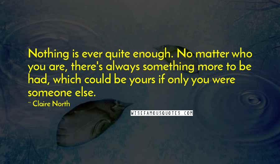 Claire North Quotes: Nothing is ever quite enough. No matter who you are, there's always something more to be had, which could be yours if only you were someone else.