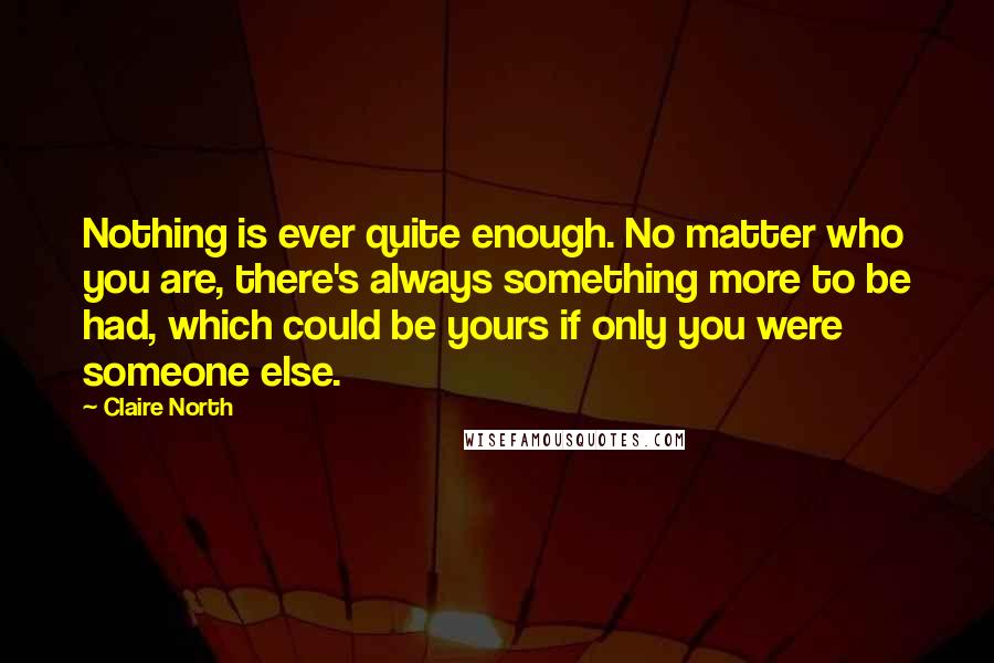 Claire North Quotes: Nothing is ever quite enough. No matter who you are, there's always something more to be had, which could be yours if only you were someone else.