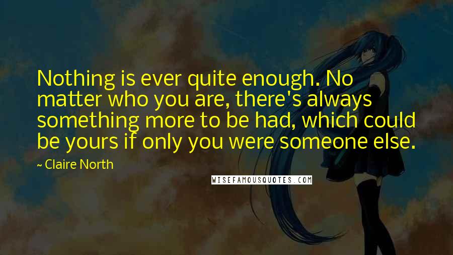 Claire North Quotes: Nothing is ever quite enough. No matter who you are, there's always something more to be had, which could be yours if only you were someone else.