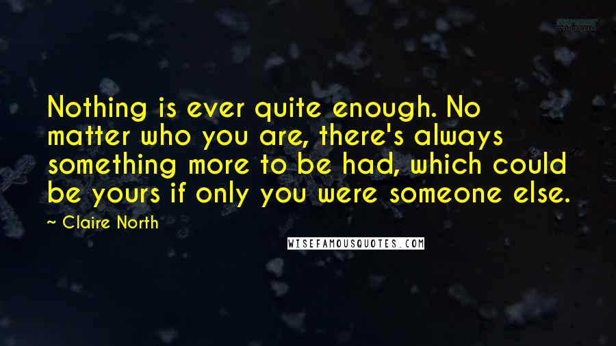 Claire North Quotes: Nothing is ever quite enough. No matter who you are, there's always something more to be had, which could be yours if only you were someone else.
