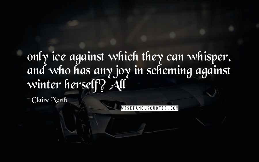 Claire North Quotes: only ice against which they can whisper, and who has any joy in scheming against winter herself? All