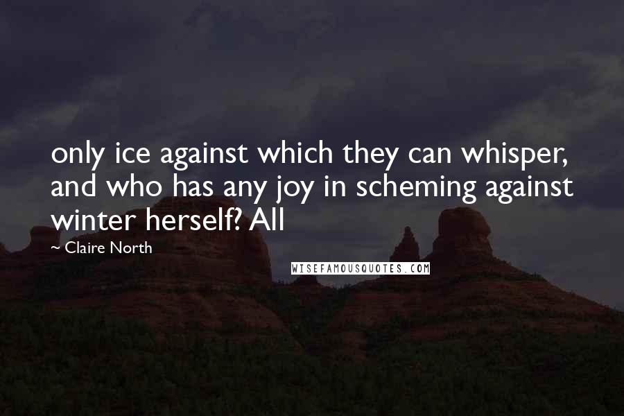 Claire North Quotes: only ice against which they can whisper, and who has any joy in scheming against winter herself? All