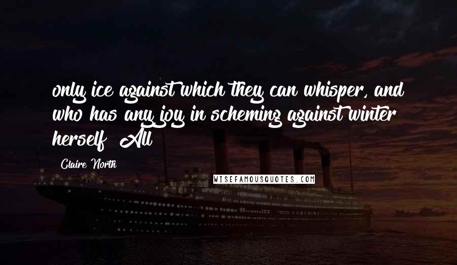 Claire North Quotes: only ice against which they can whisper, and who has any joy in scheming against winter herself? All