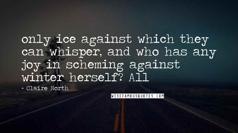 Claire North Quotes: only ice against which they can whisper, and who has any joy in scheming against winter herself? All