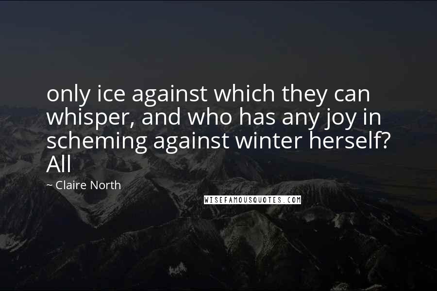 Claire North Quotes: only ice against which they can whisper, and who has any joy in scheming against winter herself? All