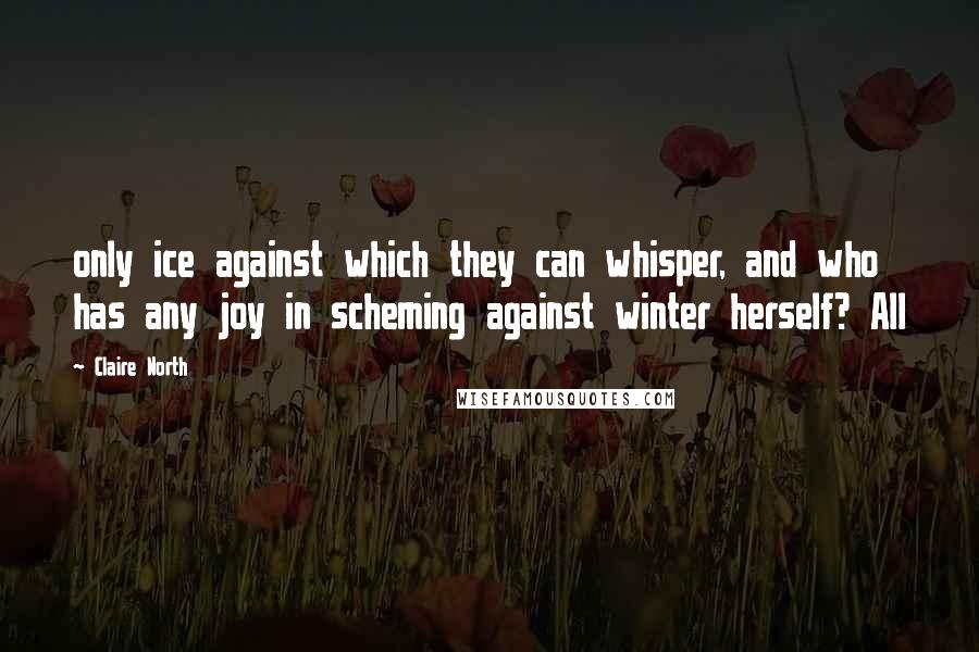 Claire North Quotes: only ice against which they can whisper, and who has any joy in scheming against winter herself? All