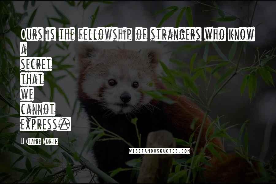 Claire North Quotes: Ours is the fellowship of strangers who know a secret that we cannot express.