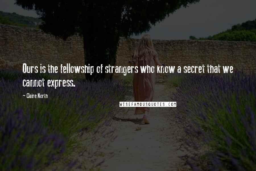 Claire North Quotes: Ours is the fellowship of strangers who know a secret that we cannot express.
