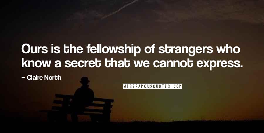 Claire North Quotes: Ours is the fellowship of strangers who know a secret that we cannot express.