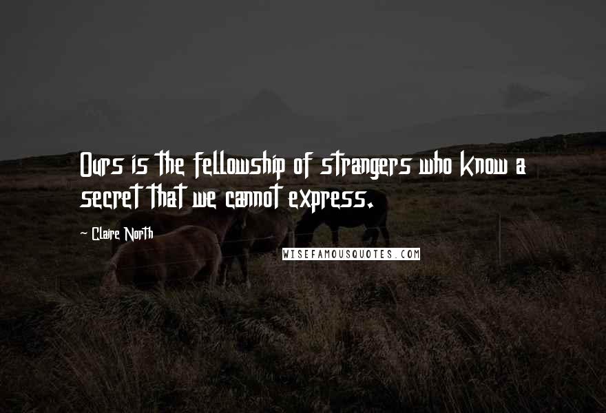 Claire North Quotes: Ours is the fellowship of strangers who know a secret that we cannot express.