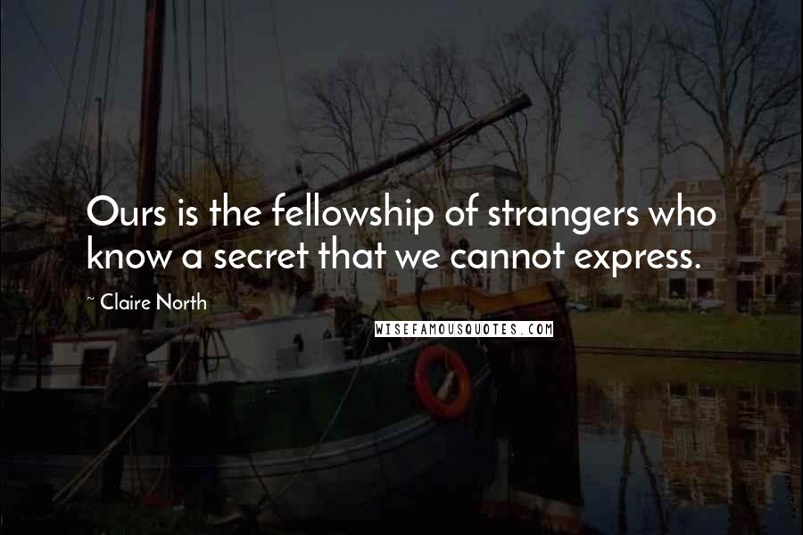 Claire North Quotes: Ours is the fellowship of strangers who know a secret that we cannot express.